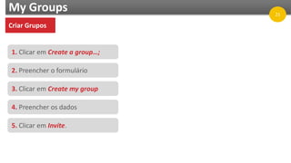 My Groups
Criar Grupos
1. Clicar em Create a group…;
2. Preencher o formulário
3. Clicar em Create my group
4. Preencher os dados
5. Clicar em Invite.
21
 
