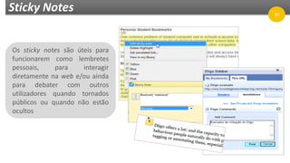 Sticky Notes
Os sticky notes são úteis para
funcionarem como lembretes
pessoais, para interagir
diretamente na web e/ou ainda
para debater com outros
utilizadores quando tornados
públicos ou quando não estão
ocultos
30
 
