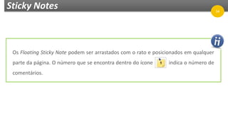 Sticky Notes
Os Floating Sticky Note podem ser arrastados com o rato e posicionados em qualquer
parte da página. O número que se encontra dentro do ícone indica o número de
comentários.
34
 