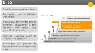 Diigo
Baseado na tecnologia em cloud
Sem custos para o utilizador
(versão free)
Disponibiliza ferramentas para os
principais navegadores e tem
também uma versão para
Android, iPhone e iPad
Poderosa ferramenta online de
investigação e colaboração
Comunidade de partilha de
conhecimento e site de conteúdos
social
4
 