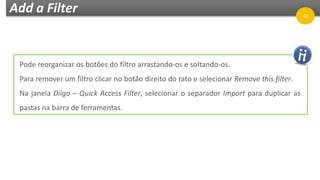 Add a Filter
Pode reorganizar os botões do filtro arrastando-os e soltando-os.
Para remover um filtro clicar no botão direito do rato e selecionar Remove this filter.
Na janela Diigo – Quick Access Filter, selecionar o separador Import para duplicar as
pastas na barra de ferramentas.
41
 