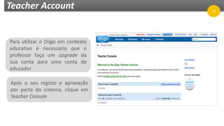 Teacher Account
Para utilizar o Diigo em contexto
educativo é necessário que o
professor faça um upgrade da
sua conta para uma conta de
educador
Após o seu registo e aprovação
por parte do sistema, clique em
Teacher Console
43
 