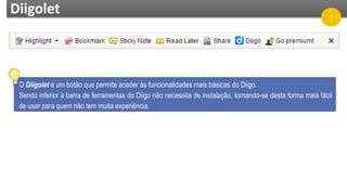 Diigolet
O Diigolet é um botão que permite aceder às funcionalidades mais básicas do Diigo.
Sendo inferior à barra de ferramentas do Diigo não necessita de instalação, tornando-se desta forma mais fácil
de usar para quem não tem muita experiência.
9
 
