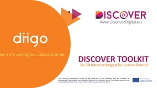 The European Commission's support for the production of this publication does not constitute an
endorsement of the contents, which reflect the views only of the authors, and the Commission cannot be held
responsible for any use which may be made of the information contained therein.
DISCOVER TOOLKIT
De 20 bästa verktygen för vuxnas lärande
Som ett verktyg för vuxnas lärande
 