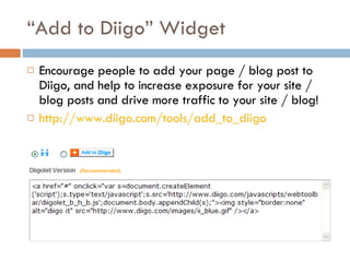“ Add to Diigo” Widget Encourage people to add your page / blog post to Diigo, and help to increase exposure for your site / blog posts and drive more traffic to your site / blog!  http://www.diigo.com/tools/add_to_diigo   