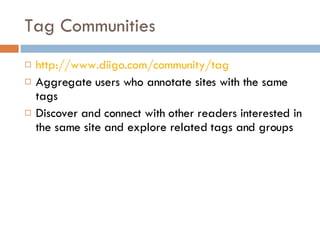 Tag Communities http://www.diigo.com/community/tag Aggregate users who annotate sites with the same tags Discover and connect with other readers interested in the same site and explore related tags and groups 