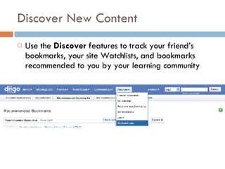 Discover New Content Use the  Discover  features to track your friend’s bookmarks, your site Watchlists, and bookmarks recommended to you by your learning community 