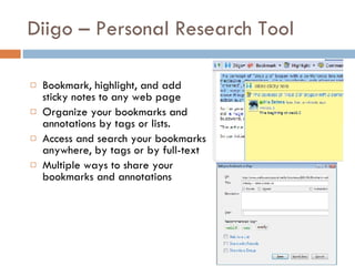 Diigo – Personal Research Tool Bookmark, highlight, and add sticky notes to any web page  Organize your bookmarks and annotations by tags or lists.  Access and search your bookmarks anywhere, by tags or by full-text  Multiple ways to share your bookmarks and annotations  