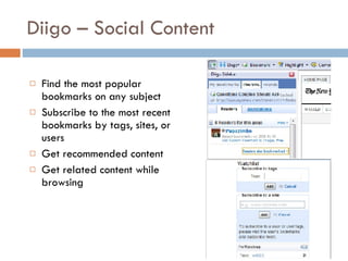 Diigo – Social Content Find the most popular bookmarks on any subject  Subscribe to the most recent bookmarks by tags, sites, or users  Get recommended content  Get related content while browsing  