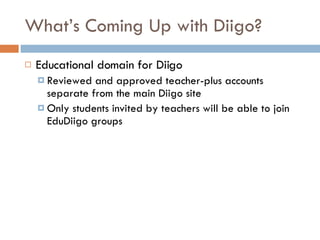 What’s Coming Up with Diigo? Educational domain for Diigo Reviewed and approved teacher-plus accounts separate from the main Diigo site Only students invited by teachers will be able to join EduDiigo groups 