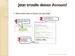 Jetzt erstelle deinen Account!
   Klicke rechts oben im Fenster auf „Join Diigo“




                                             Arna Sabic, Bosnien und Herzegowina
 