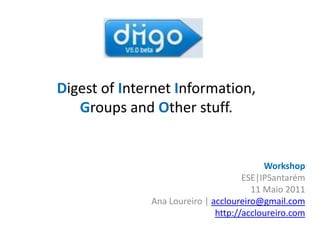 Digest of Internet Information,Groups and Other stuff. Workshop ESE|IPSantarém 11 Maio 2011 Ana Loureiro | accloureiro@gmail.com http://accloureiro.com 