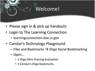 Welcome! Pleasesign in & pick up handouts Login to The Learning Connection learningconnection.doe.in.gov Carolyn’sTechnologyPlayground Files and Bookmarks  Diigo Social Bookmarking Open… 1 Diigo Mini-Training Evaluation 2 Carolyn’sDiigo bookmarks 