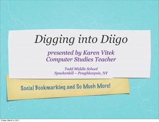 Digging into Diigo
                                     presented by Karen Vitek
                                     Computer Studies Teacher
                                               Todd Middle School
                                          Spackenkill ~ Poughkeepsie, NY



                        S oc ia l B oo k m a rk ing a n d S o Much More!




Friday, March 4, 2011
 