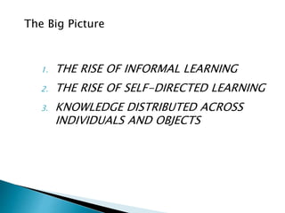 1. THE RISE OF INFORMAL LEARNING
2. THE RISE OF SELF-DIRECTED LEARNING
3. KNOWLEDGE DISTRIBUTED ACROSS
INDIVIDUALS AND OBJECTS
The Big Picture
 