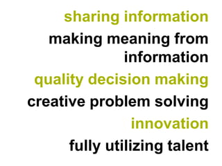 sharing information
   making meaning from
               information
 quality decision making
creative problem solving
                 innovation
      fully utilizing talent
 