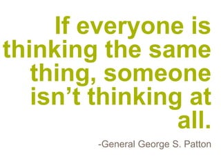 If everyone is
thinking the same
   thing, someone
   isn’t thinking at
                 all.
         -General George S. Patton
 