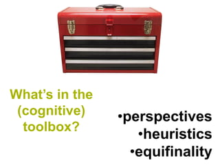 What’s in the
 (cognitive)    •perspectives
  toolbox?
                   •heuristics
                  •equifinality
 