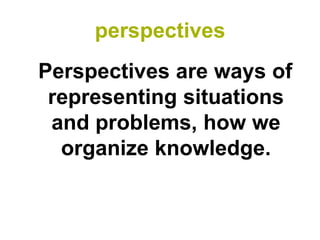 perspectives
Perspectives are ways of
 representing situations
 and problems, how we
  organize knowledge.
 