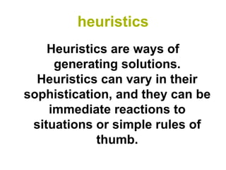 heuristics
    Heuristics are ways of
     generating solutions.
  Heuristics can vary in their
sophistication, and they can be
    immediate reactions to
 situations or simple rules of
            thumb.
 
