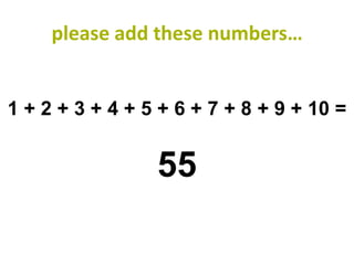 please add these numbers…


1 + 2 + 3 + 4 + 5 + 6 + 7 + 8 + 9 + 10 =


                 55
 