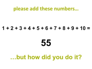 please add these numbers…


1 + 2 + 3 + 4 + 5 + 6 + 7 + 8 + 9 + 10 =


                 55
   …but how did you do it?
 