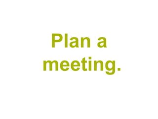 Plan a
meeting.
 