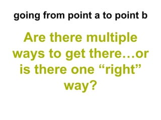going from point a to point b

  Are there multiple
ways to get there…or
 is there one “right”
         way?
 