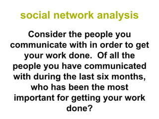 social network analysis
     Consider the people you
communicate with in order to get
    your work done. Of all the
 people you have communicated
 with during the last six months,
     who has been the most
 important for getting your work
              done?
 