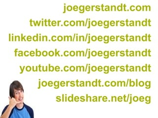joegerstandt.com
     twitter.com/joegerstandt
linkedin.com/in/joegerstandt
  facebook.com/joegerstandt
   youtube.com/joegerstandt
       joegerstandt.com/blog
           slideshare.net/joeg
 