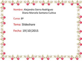 Nombre: Alejandra Sierra Rodríguez
Diana Marcela Santana Cuitiva
Curso: 8ª
Tema: Slideshare
Fecha: 19|10|2015
 