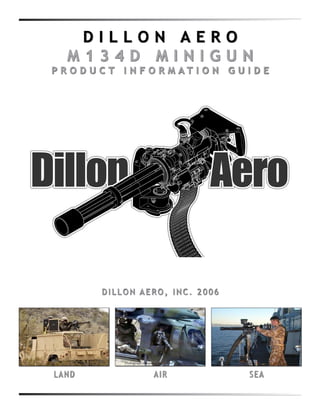 D I L L O N A E R O 
M 1 3 4 D M I N I G U N 
P R O D U C T I N F O R M A T I O N G U I D E 
DI L LON A E RO, INC . 2 0 0 6 
L AND A I R S E A 
Photograph courtesy of the United States Air Force 
 