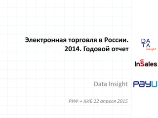 D
insight
AT
A
Электронная торговля в России.
2014. Годовой отчет
Data Insight
РИФ + КИБ 22 апреля 2015
 