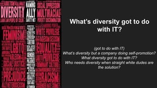 (got to do with IT)
What’s diversity but a company doing self-promotion?
What diversity got to do with IT?
Who needs diversity when straight white dudes are
the solution?
What’s diversity got to do
with IT?
 