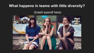 What happens in teams with little diversity?
(Insert eyeroll here)
 