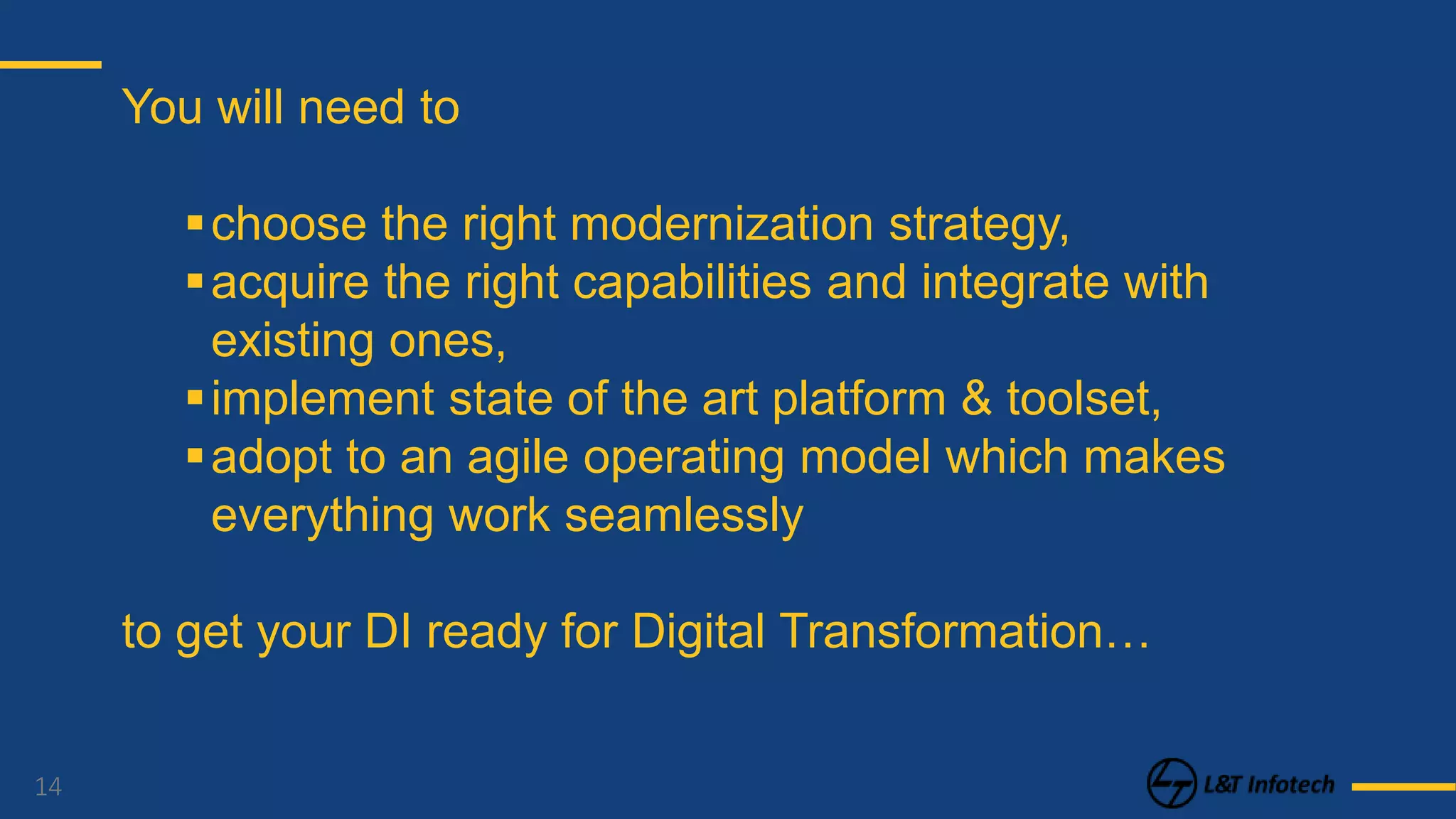 14
You will need to
choose the right modernization strategy,
acquire the right capabilities and integrate with
existing ones,
implement state of the art platform & toolset,
adopt to an agile operating model which makes
everything work seamlessly
to get your DI ready for Digital Transformation…
 