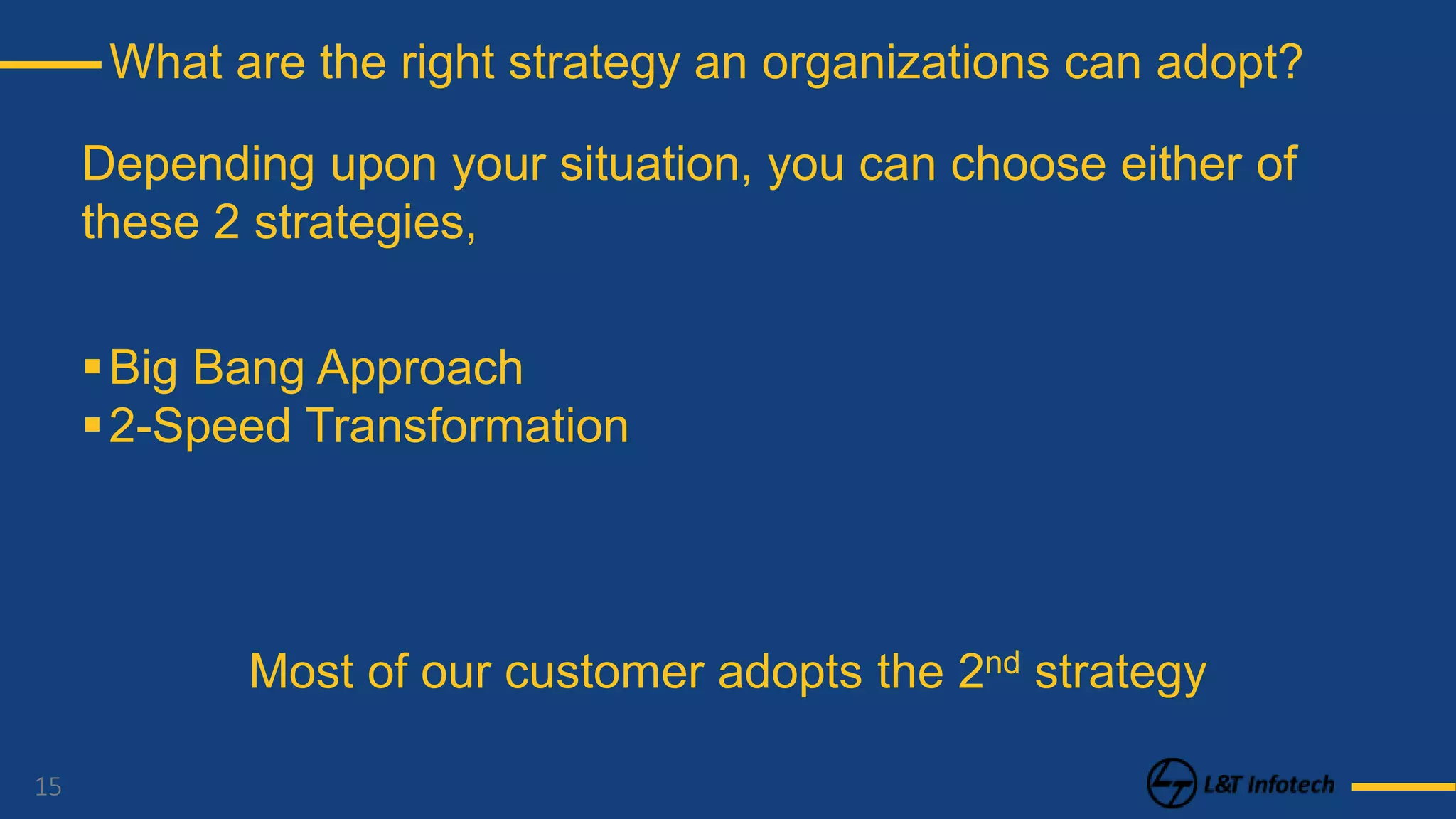 15
What are the right strategy an organizations can adopt?
Depending upon your situation, you can choose either of
these 2 strategies,
Big Bang Approach
2-Speed Transformation
Most of our customer adopts the 2nd strategy
 
