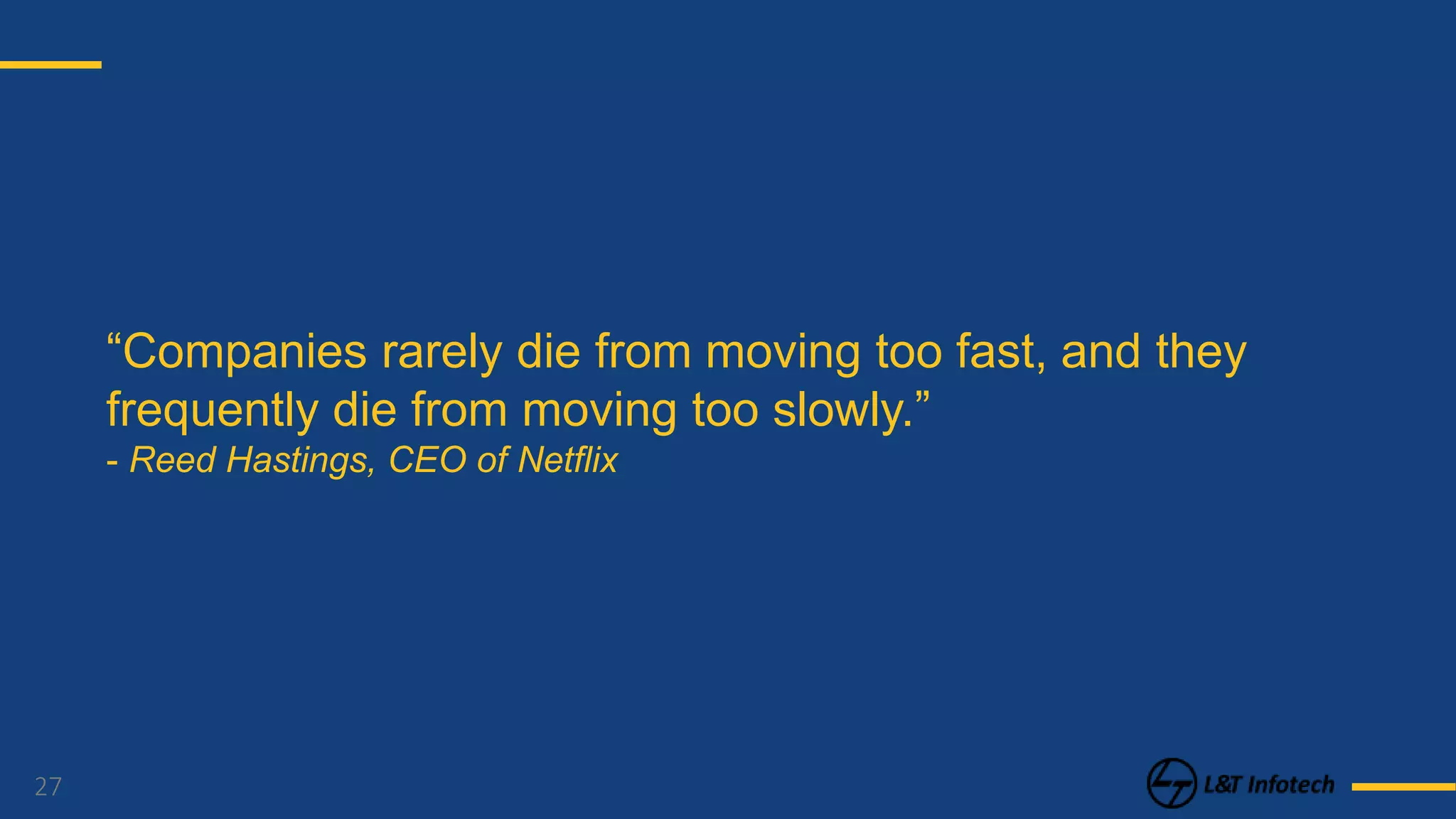 27
“Companies rarely die from moving too fast, and they
frequently die from moving too slowly.”
- Reed Hastings, CEO of Netflix
 