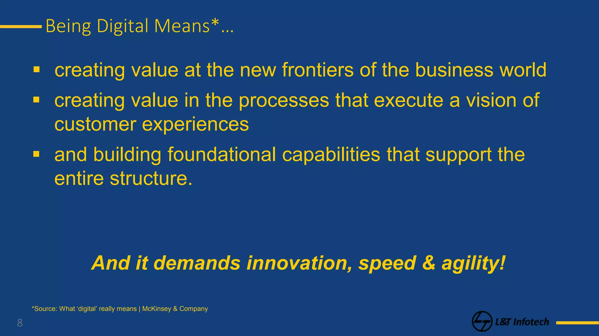 8
Being Digital Means*…
And it demands innovation, speed & agility!
 creating value at the new frontiers of the business world
 creating value in the processes that execute a vision of
customer experiences
 and building foundational capabilities that support the
entire structure.
*Source: What ‘digital’ really means | McKinsey & Company
 