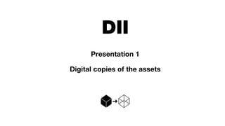 DII
Presentation 1
Digital copies of the assets
 