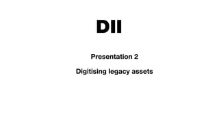 DII
Presentation 2
Digitising legacy assets
 