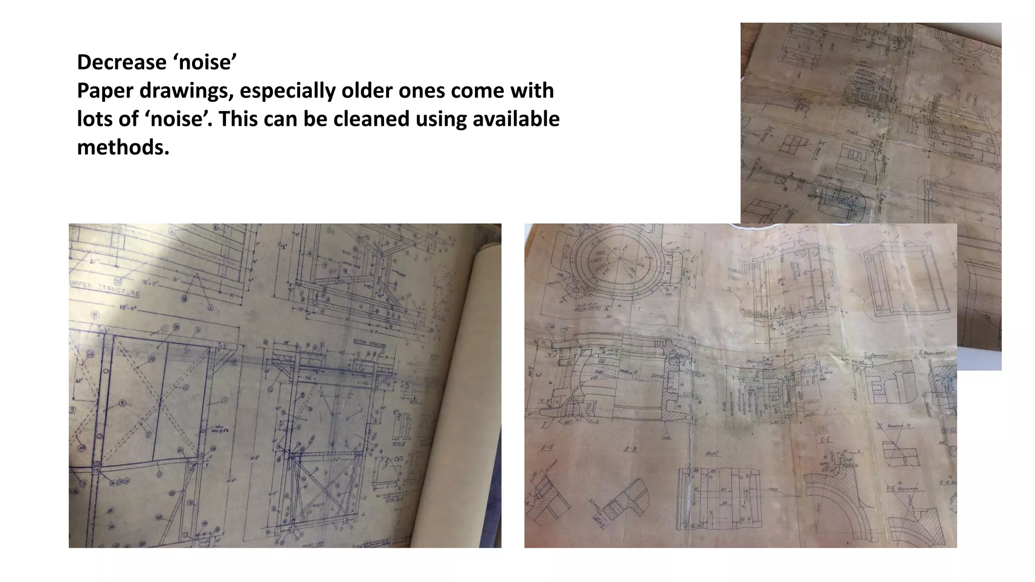 Decrease	‘noise’
Paper	drawings,	especially	older	ones	come	with	
lots	of	‘noise’.	This	can	be	cleaned	using	available	
methods.
 