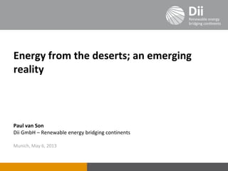Energy from the deserts; an emerging
reality
Paul van Son
Dii GmbH – Renewable energy bridging continents
Munich, May 6, 2013
 