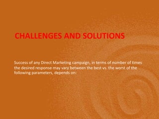 CHALLENGES AND SOLUTIONS
Success of any Direct Marketing campaign, in terms of number of times
the desired response may vary between the best vs. the worst of the
following parameters, depends on:
 