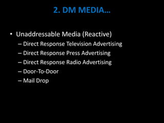 2. DM MEDIA…
• Unaddressable Media (Reactive)
– Direct Response Television Advertising
– Direct Response Press Advertising
– Direct Response Radio Advertising
– Door-To-Door
– Mail Drop
 