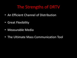 The Strengths of DRTV
• An Efficient Channel of Distribution
• Great Flexibility
• Measurable Media
• The Ultimate Mass Communication Tool
 