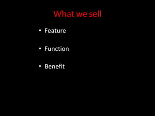What we sell
• Feature
• Function
• Benefit
 