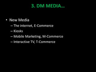 3. DM MEDIA…
• New Media
– The internet, E-Commerce
– Kiosks
– Mobile Marketing, M-Commerce
– Interactive TV, T-Commerce
 