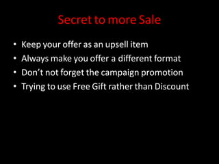 Secret to more Sale
• Keep your offer as an upsell item
• Always make you offer a different format
• Don’t not forget the campaign promotion
• Trying to use Free Gift rather than Discount
 