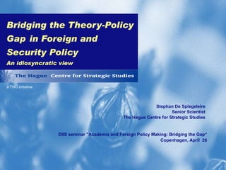 Bridging the Theory-Policy Gap   in Foreign and Security Policy An idiosyncratic view Stephan De Spiegeleire Senior Scientist The Hague Centre for Strategic Studies DIIS seminar &quot;Academia and Foreign Policy Making: Bridging the Gap“ Copenhagen, April  26 